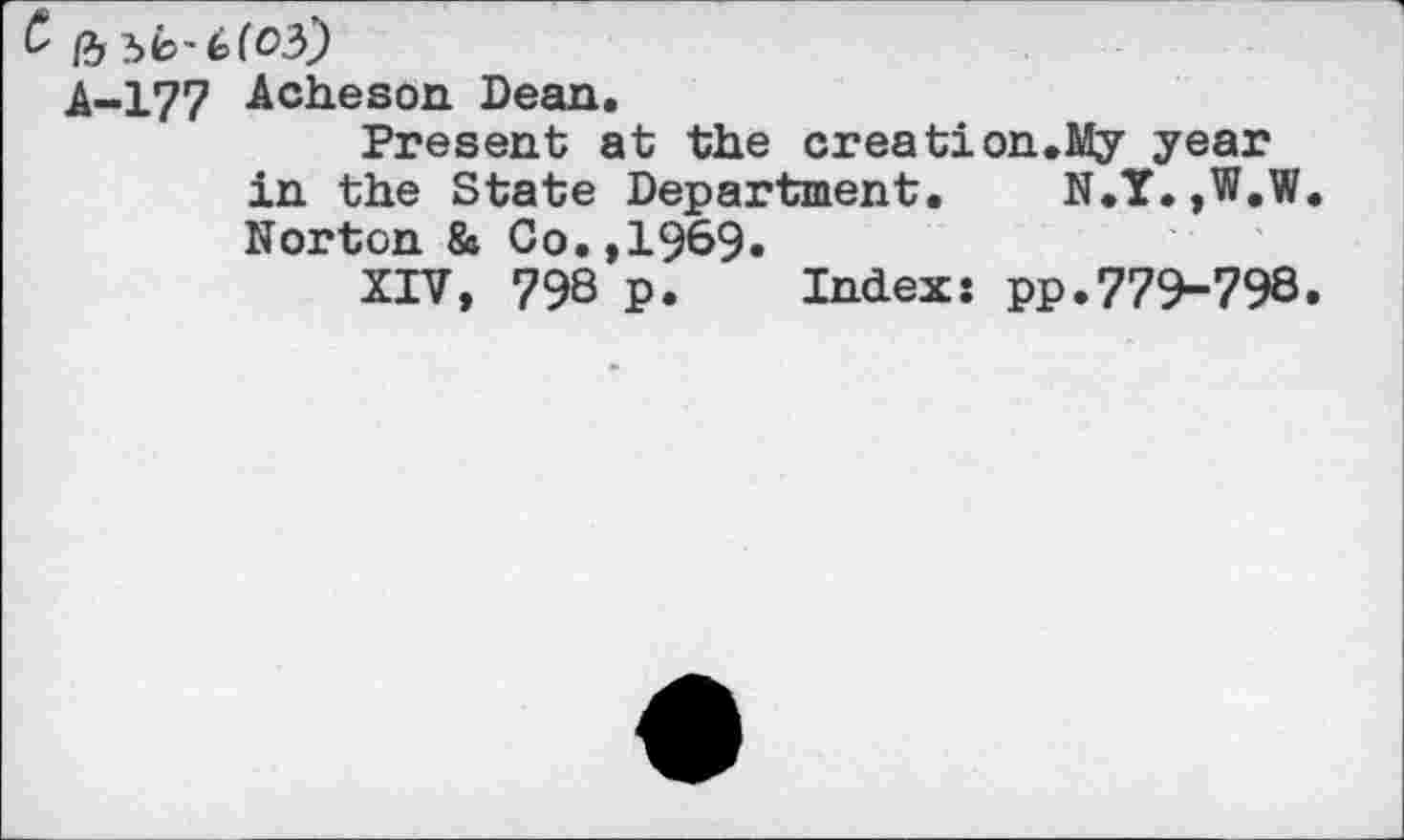 ﻿A-177 Acheson Dean.
Present at the creation.My year in the State Department. N.Y.,W.W. Norton & Co.,1969.
XIV, 798 p. Index: pp.779-798.